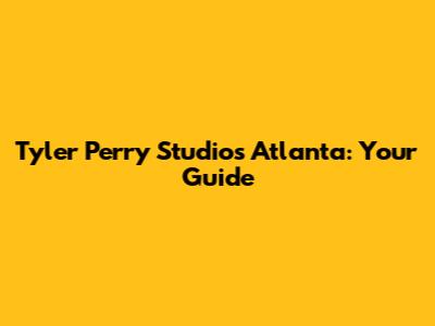 Tyler Perry Studios Atlanta: Your Guide