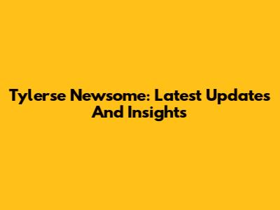 Tylerse Newsome: Latest Updates And Insights