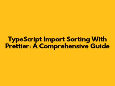 TypeScript Import Sorting With Prettier: A Comprehensive Guide