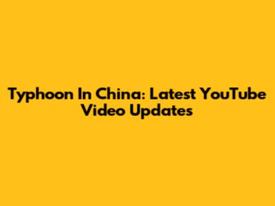 Typhoon In China: Latest YouTube Video Updates