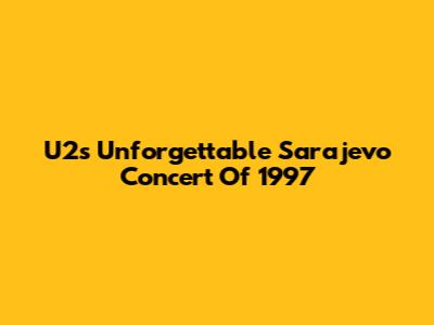 U2's Unforgettable Sarajevo Concert Of 1997