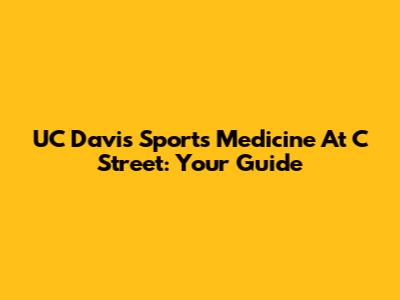UC Davis Sports Medicine At C Street: Your Guide