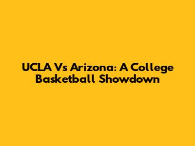 UCLA Vs Arizona: A College Basketball Showdown