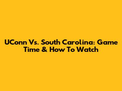 UConn Vs. South Carolina: Game Time & How To Watch