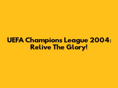 UEFA Champions League 2004: Relive The Glory!