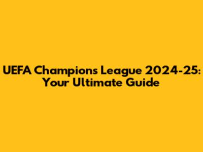 UEFA Champions League 2024-25: Your Ultimate Guide