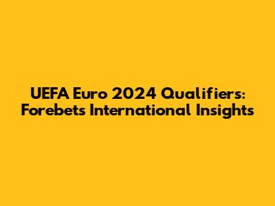 UEFA Euro 2024 Qualifiers: Forebet's International Insights