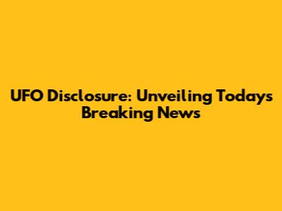 UFO Disclosure: Unveiling Today's Breaking News