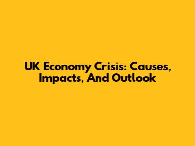 UK Economy Crisis: Causes, Impacts, And Outlook