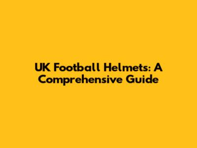 UK Football Helmets: A Comprehensive Guide