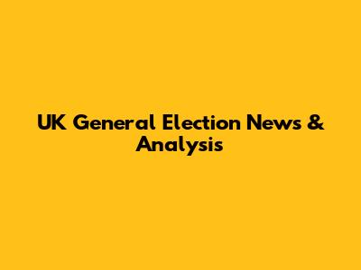 UK General Election News & Analysis