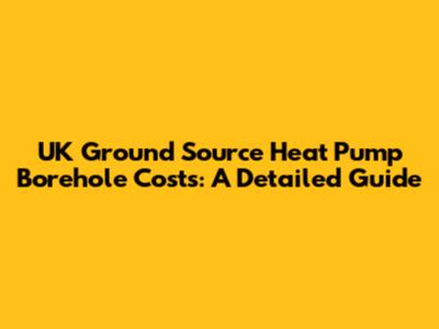 UK Ground Source Heat Pump Borehole Costs: A Detailed Guide