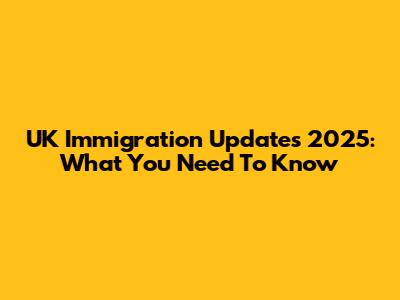 UK Immigration Updates 2025: What You Need To Know