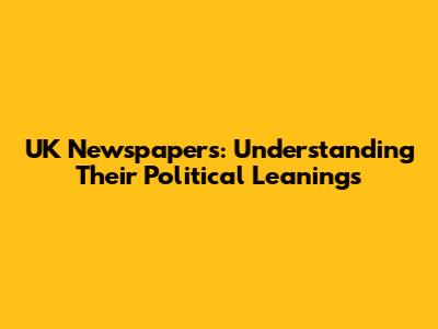 UK Newspapers: Understanding Their Political Leanings