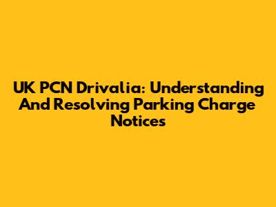 UK PCN Drivalia: Understanding And Resolving Parking Charge Notices