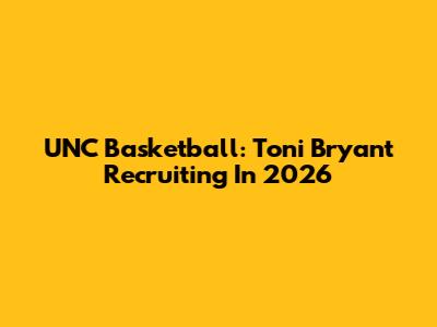 UNC Basketball: Toni Bryant Recruiting In 2026