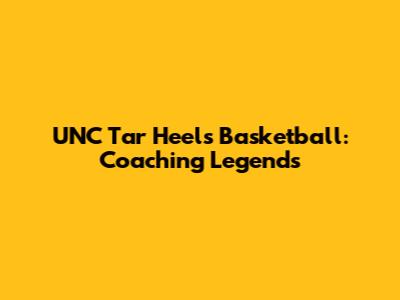 UNC Tar Heels Basketball: Coaching Legends