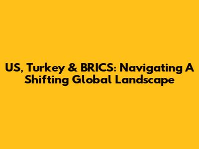 US, Turkey & BRICS: Navigating A Shifting Global Landscape