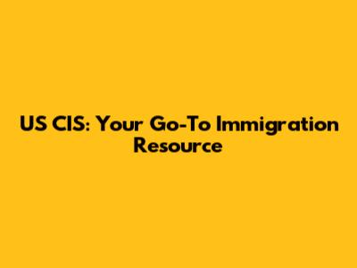 US CIS: Your Go-To Immigration Resource