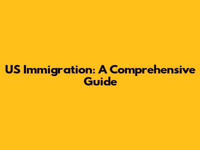 US Immigration: A Comprehensive Guide