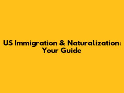US Immigration & Naturalization: Your Guide