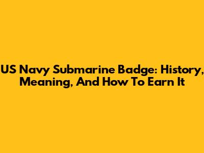 US Navy Submarine Badge: History, Meaning, And How To Earn It