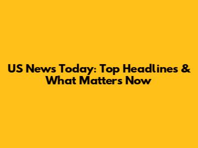 US News Today: Top Headlines & What Matters Now