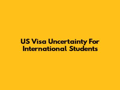 US Visa Uncertainty For International Students