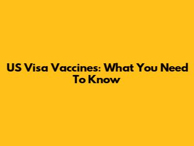 US Visa Vaccines: What You Need To Know