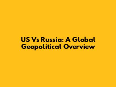 US Vs Russia: A Global Geopolitical Overview