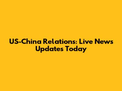 US-China Relations: Live News Updates Today