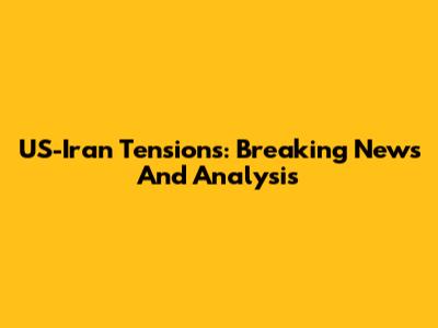 US-Iran Tensions: Breaking News And Analysis