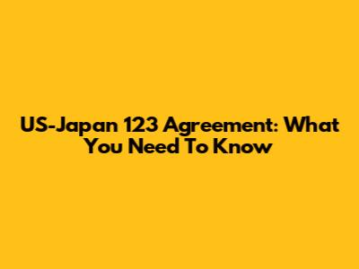 US-Japan 123 Agreement: What You Need To Know