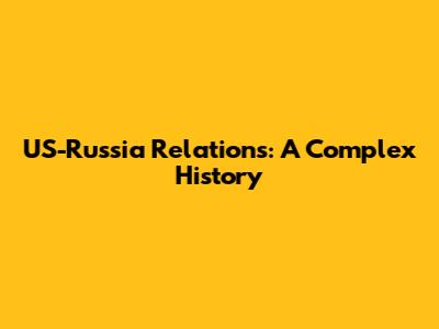 US-Russia Relations: A Complex History