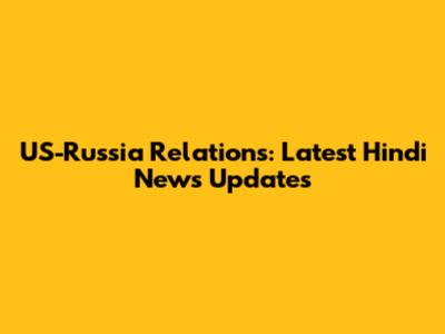 US-Russia Relations: Latest Hindi News Updates