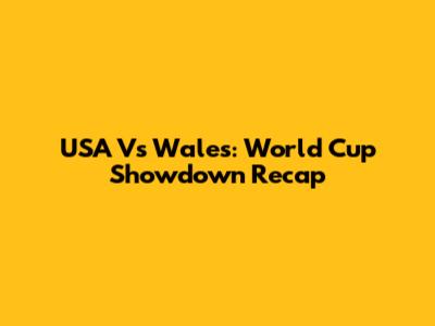 USA Vs Wales: World Cup Showdown Recap