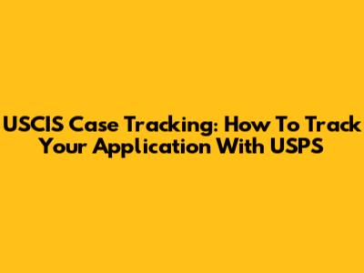 USCIS Case Tracking: How To Track Your Application With USPS