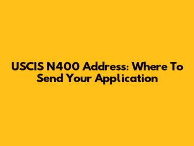USCIS N400 Address: Where To Send Your Application