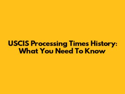 USCIS Processing Times History: What You Need To Know