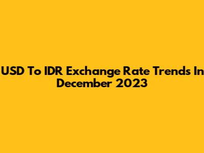 USD To IDR Exchange Rate Trends In December 2023