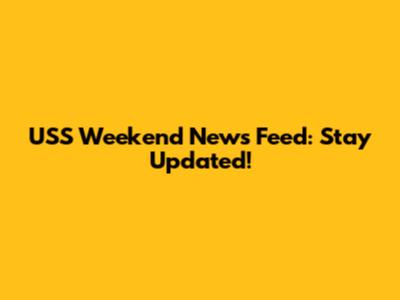 USS Weekend News Feed: Stay Updated!