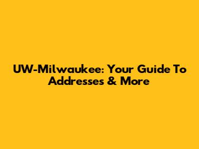 UW-Milwaukee: Your Guide To Addresses & More