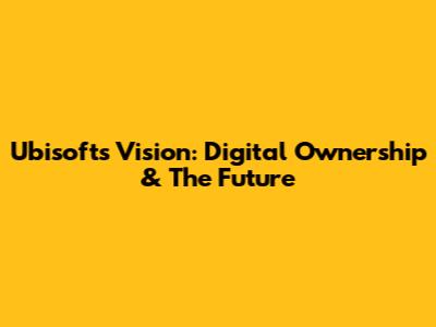 Ubisoft's Vision: Digital Ownership & The Future
