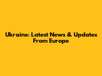 Ukraine: Latest News & Updates From Europe