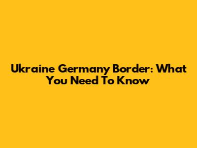 Ukraine Germany Border: What You Need To Know