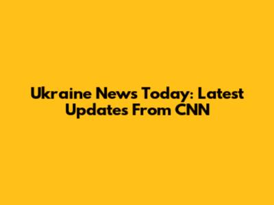 Ukraine News Today: Latest Updates From CNN