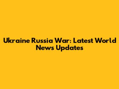 Ukraine Russia War: Latest World News Updates