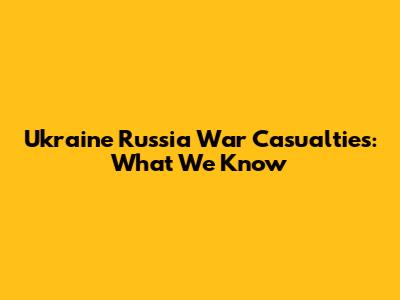 Ukraine Russia War Casualties: What We Know