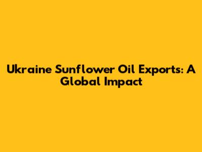 Ukraine Sunflower Oil Exports: A Global Impact