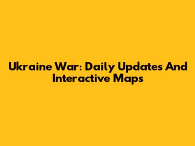 Ukraine War: Daily Updates And Interactive Maps